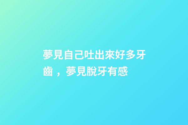 夢見自己吐出來好多牙齒，夢見脫牙有感